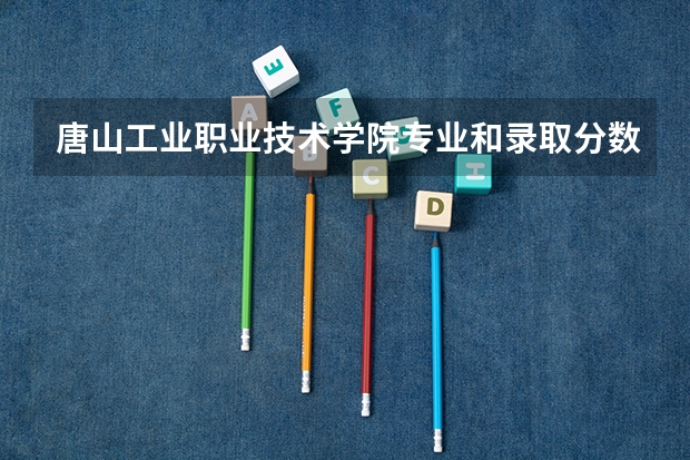 唐山工业职业技术学院专业和录取分数线详解