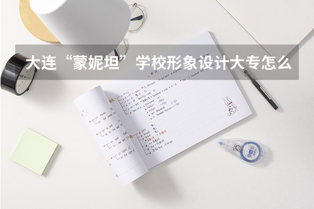 大连“蒙妮坦”学校形象设计大专怎么样 有人去过吗