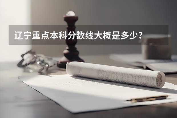辽宁重点本科分数线大概是多少？