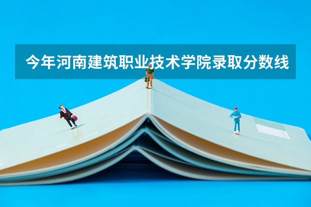 今年河南建筑职业技术学院录取分数线 河南建筑职业技术学院男女比例