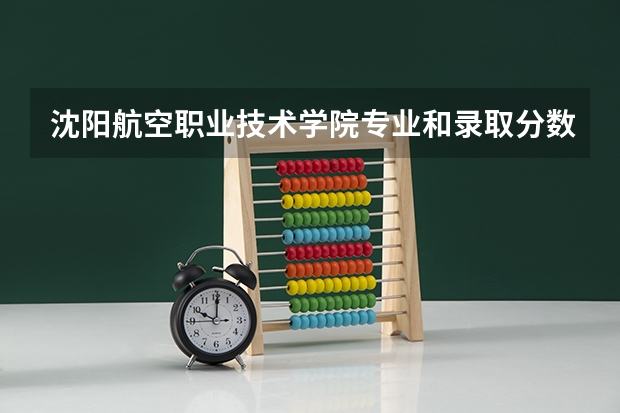 沈阳航空职业技术学院专业和录取分数线详解