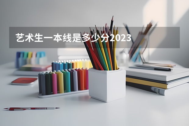 艺术生一本线是多少分2023