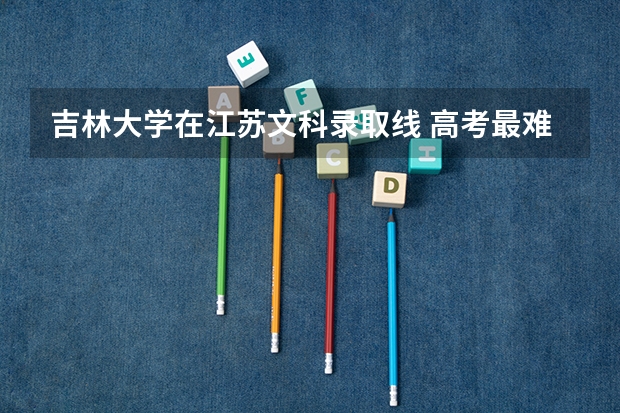 吉林大学在江苏文科录取线 高考最难的省是哪几个？