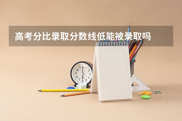 高考分比录取分数线低能被录取吗