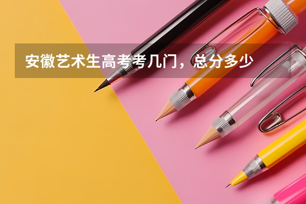 安徽艺术生高考考几门，总分多少