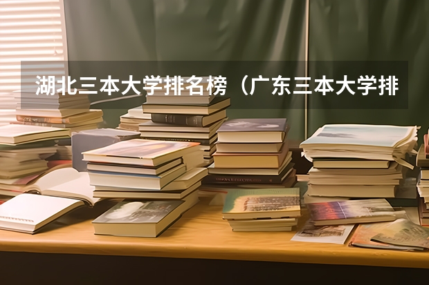 湖北三本大学排名榜（广东三本大学排名及分数线）