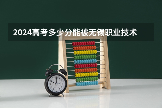 2024高考多少分能被无锡职业技术学院录取