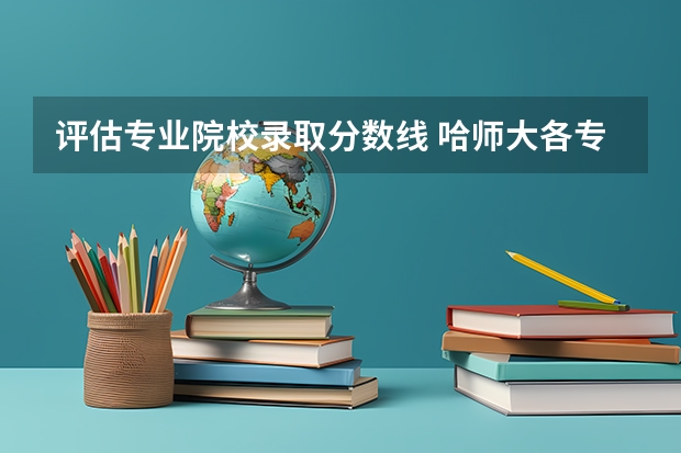 评估专业院校录取分数线 哈师大各专业分数线