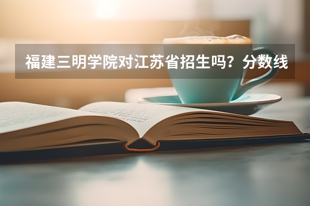 福建三明学院对江苏省招生吗？分数线是多少？