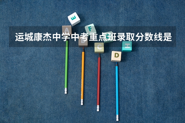 运城康杰中学中考重点班录取分数线是多少?