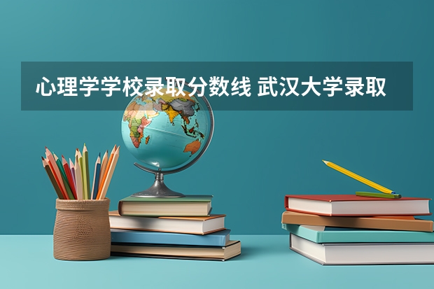 心理学学校录取分数线 武汉大学录取分数线 心理学专业