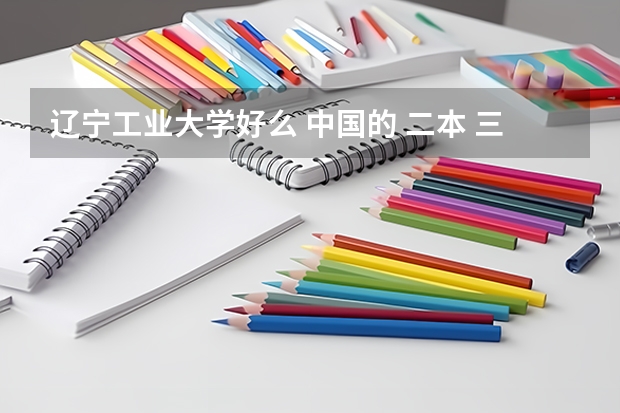 辽宁工业大学好么 中国的 二本 三本大学最好排名?