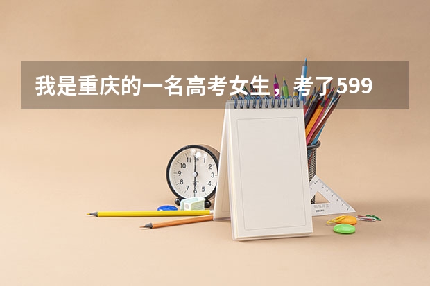 我是重庆的一名高考女生，考了599，但我不知道该如何选择大学，我这样可能被一本高校录取吗？应该选择