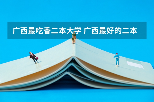 广西最吃香二本大学 广西最好的二本学校