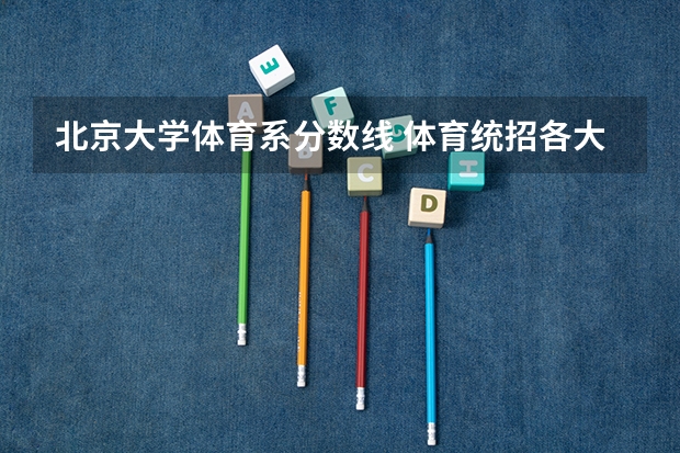 北京大学体育系分数线 体育统招各大学分数线