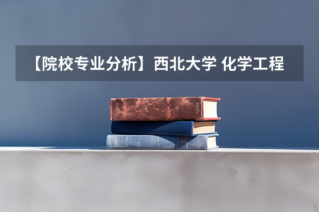 【院校专业分析】西北大学 化学工程（招生简章、专业目录、考研报考难度、参考书目、报录比、分数线）（西北大学现代学院艺术类录取分数线）