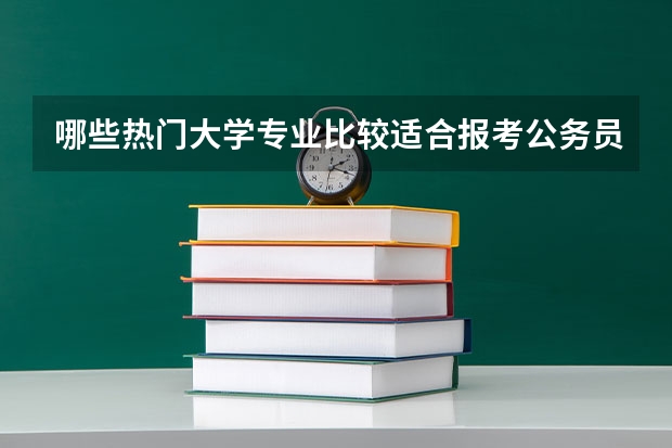 哪些热门大学专业比较适合报考公务员，招收人数多，考上也容易？