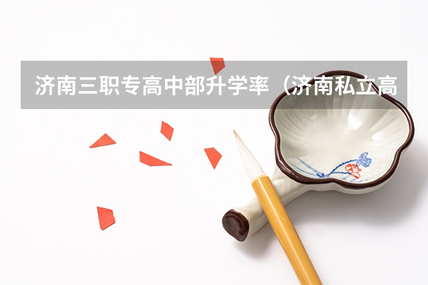 济南三职专高中部升学率（济南私立高中本科升学率）