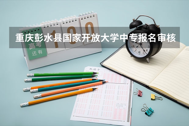 重庆彭水县国家开放大学中专报名审核要多久才能通过学历可以参加高考吗