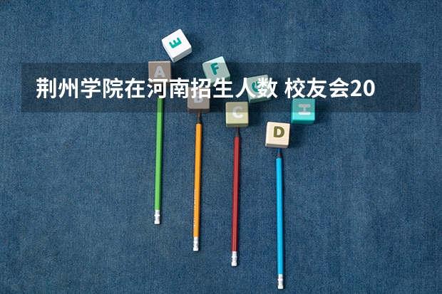 荆州学院在河南招生人数 校友会2024荆州市大学排名，长江大学、荆州学院高居榜首
