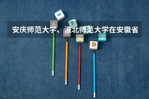 安庆师范大学、淮北师范大学在安徽省高校中的排名如何？