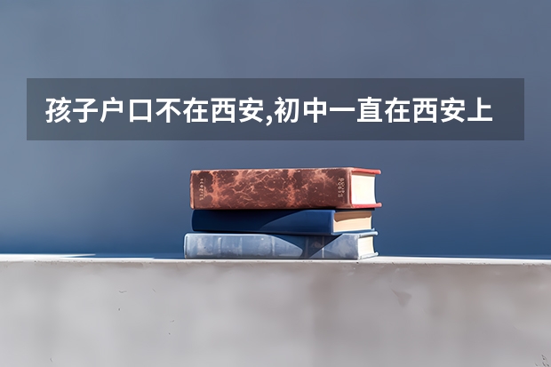 孩子户口不在西安,初中一直在西安上学,能在西安中考;高考吗?