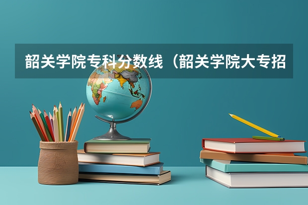 韶关学院专科分数线（韶关学院大专招生条件）