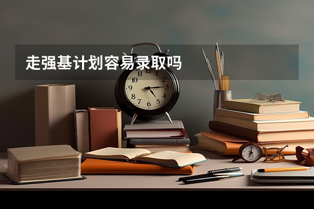 走强基计划容易录取吗