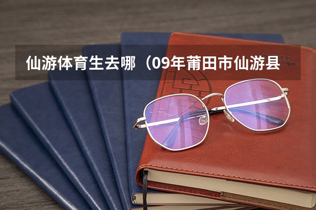 仙游体育生去哪（09年莆田市仙游县华侨中学录取分数线(中考)）