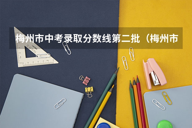 梅州市中考录取分数线第二批（梅州市梅雁中学录取分数线）