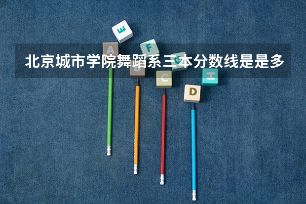 北京城市学院舞蹈系三本分数线是是多少?学费又是多少?‘