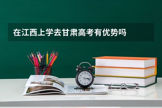 在江西上学去甘肃高考有优势吗