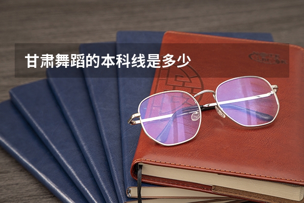 甘肃舞蹈的本科线是多少
