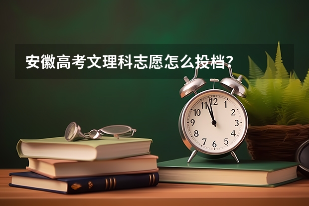 安徽高考文理科志愿怎么投档？