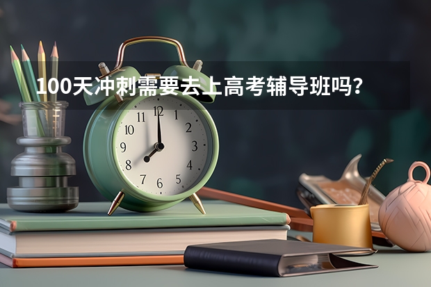 100天冲刺需要去上高考辅导班吗？