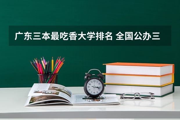 广东三本最吃香大学排名 全国公办三本大学排名理科