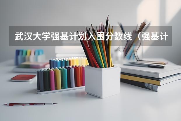 武汉大学强基计划入围分数线（强基计划入围名单）