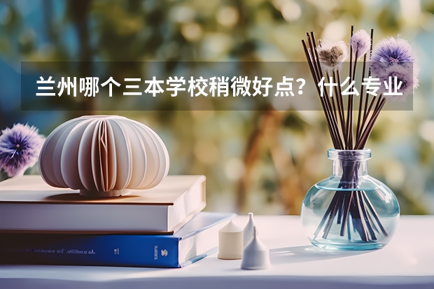 兰州哪个三本学校稍微好点？什么专业好？