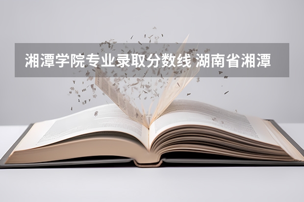 湘潭学院专业录取分数线 湖南省湘潭大学录取分数线