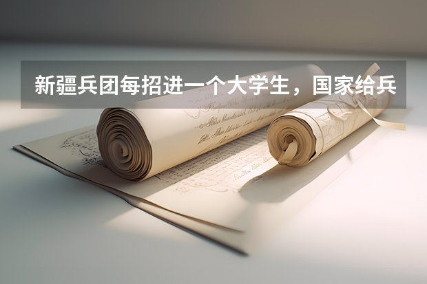 新疆兵团每招进一个大学生，国家给兵团拨多少钱？东部地区的大学生在兵团应该享受到哪些照顾？