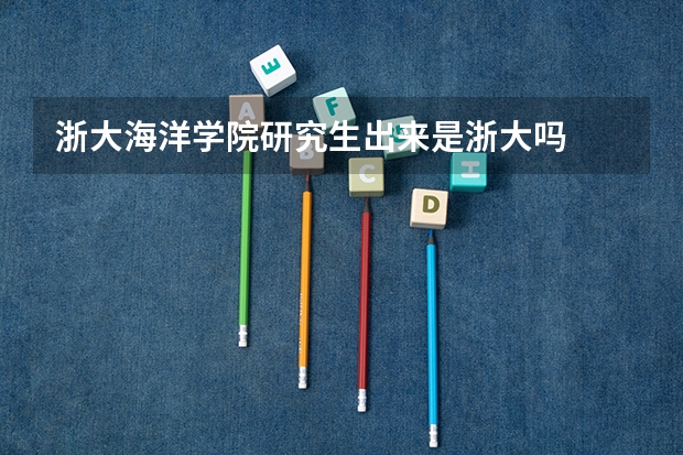 浙大海洋学院研究生出来是浙大吗