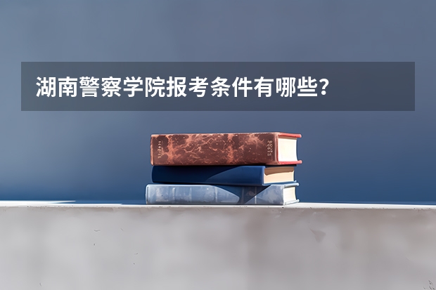湖南警察学院报考条件有哪些？