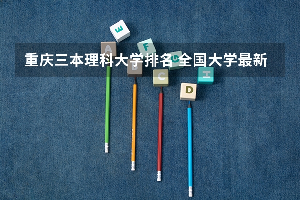 重庆三本理科大学排名 全国大学最新排名名单-中国最美大学排名前十一览表