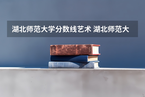 湖北师范大学分数线艺术 湖北师范大学是一本还是二本