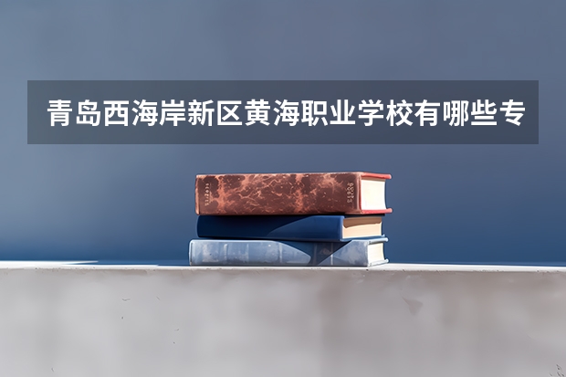 青岛西海岸新区黄海职业学校有哪些专业 青岛西海岸新区黄海职业学校就业选择
