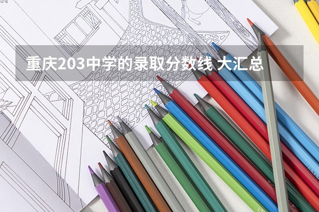 重庆203中学的录取分数线 大汇总！普娃初升高必看，这12所联招高中你不能错过！