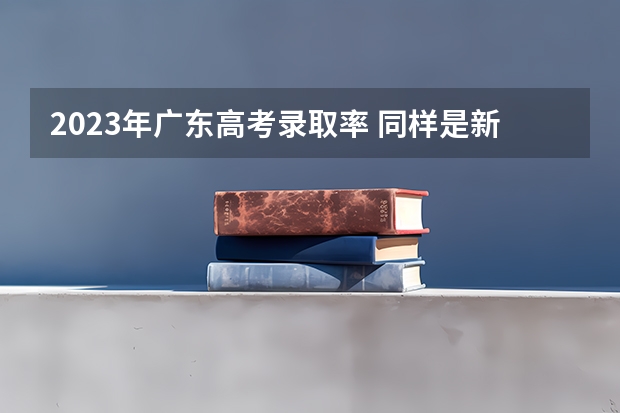 2023年广东高考录取率 同样是新高考，广东VS湖南高考分数线，前者真比后者更卷？