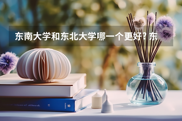 东南大学和东北大学哪一个更好? 东南大学博士生待遇详解