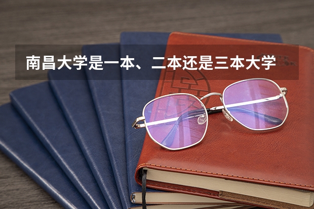 南昌大学是一本、二本还是三本大学 三本院校