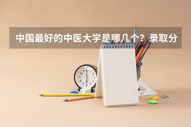 中国最好的中医大学是哪几个？录取分数线都多少啊